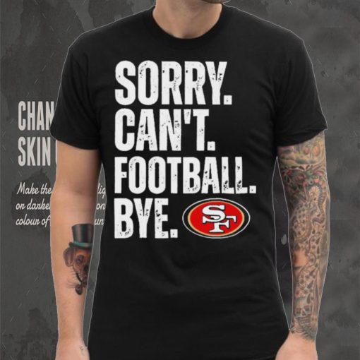 San Francisco 49ers Sorry Can’t Football Bye Shirt