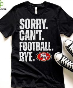 San Francisco 49ers Sorry Can’t Football Bye Shirt