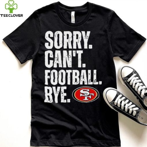 San Francisco 49ers Sorry Can’t Football Bye Shirt