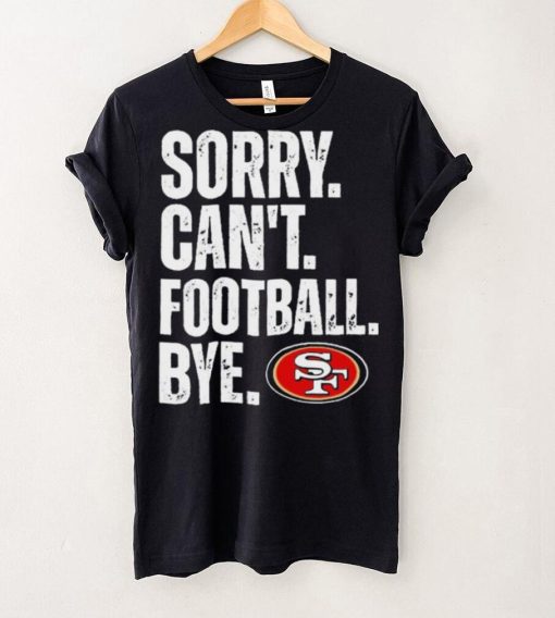 San Francisco 49ers Sorry Can’t Football Bye Shirt