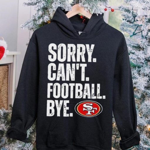 San Francisco 49ers Sorry Can’t Football Bye Shirt