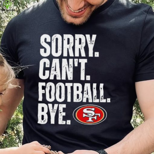 San Francisco 49ers Sorry Can’t Football Bye Shirt