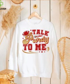 San Francisco 49ers football talk Purdy to me 49ers hoodie, sweater, longsleeve, shirt v-neck, t-shirt