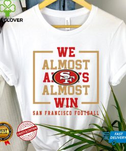 San Francisco 49ers we almost always almost win shirt