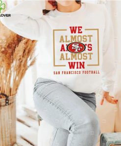 San Francisco 49ers we almost always almost win hoodie, sweater, longsleeve, shirt v-neck, t-shirt