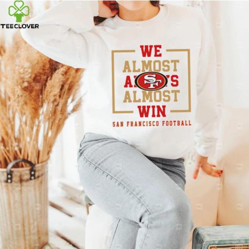 San Francisco 49ers we almost always almost win hoodie, sweater, longsleeve, shirt v-neck, t-shirt