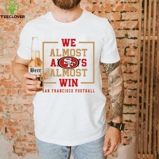 San Francisco 49ers we almost always almost win hoodie, sweater, longsleeve, shirt v-neck, t-shirt