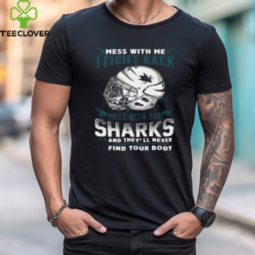 San Jose Sharks NHL Hockey Mess With Me I Fight Back Mess With My Team And They'll Never Find Your Body T Shirt