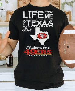 San francisco 49er life took me Texas Football shirt 1 San francisco 49er life took me Texas Football shirt
