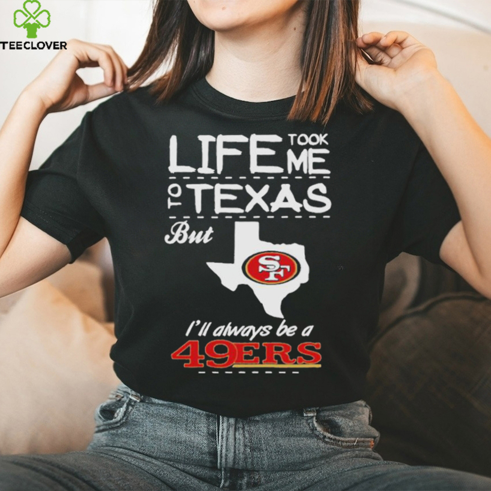 San francisco 49er life took me Texas Football shirt San francisco 49er life took me Texas Football shirt