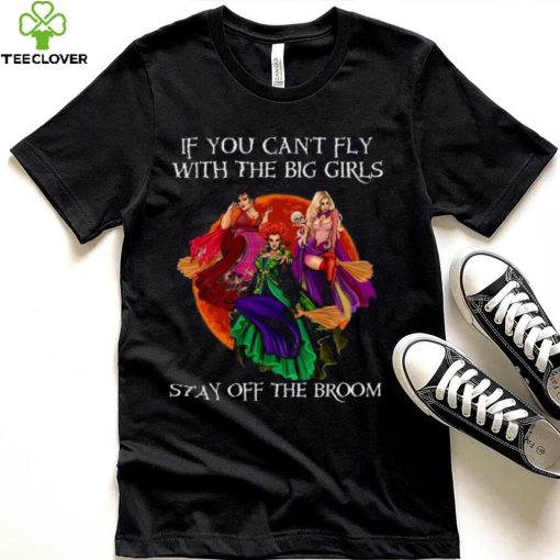 Sanderson Sisters if you can’t fly with the big girls stay off the broom t hoodie, sweater, longsleeve, shirt v-neck, t-shirt