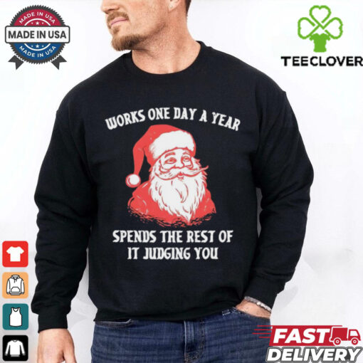 Santa Claus works one day a year spends the best of it judging you Christmas shirt
