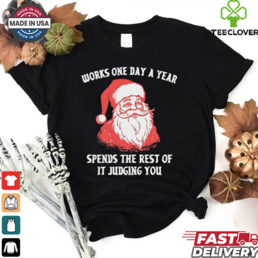 Santa Claus works one day a year spends the best of it judging you Christmas shirt