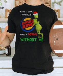 Santa Grinch Admit It Now Working At Burger King Would Be Boring Without Me Merry Christmas 2023 shirt