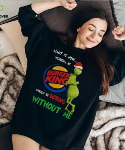 Santa Grinch Admit It Now Working At Burger King Would Be Boring Without Me Merry Christmas 2023 hoodie, sweater, longsleeve, shirt v-neck, t-shirt