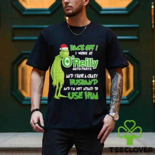 Santa Grinch back off I work at O’reilly and I have a crazy husband and I’m not afraid to use him Christmas hoodie, sweater, longsleeve, shirt v-neck, t-shirt