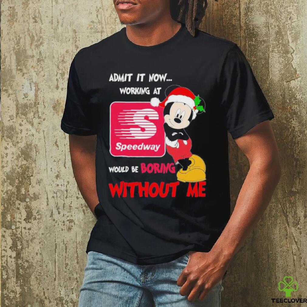 Santa Mickey Admit it now working at speedway would be boring without me shirt Santa Mickey Admit it now working at speedway would be boring without me shirt