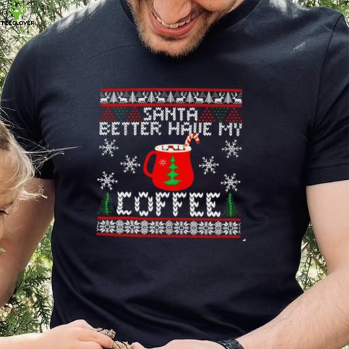 Santa better have my coffee ugly Christmas hoodie, sweater, longsleeve, shirt v-neck, t-shirt