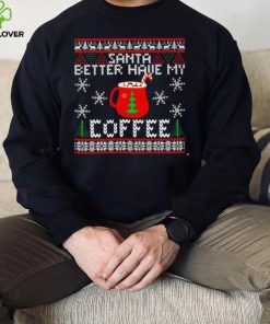 Santa better have my coffee ugly Christmas hoodie, sweater, longsleeve, shirt v-neck, t-shirt