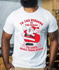 Santa to the windows to the walls ’til Santa decks these halls Christmas shirt