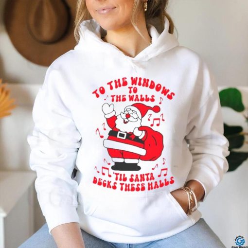 Santa to the windows to the walls ’til Santa decks these halls Christmas hoodie, sweater, longsleeve, shirt v-neck, t-shirt