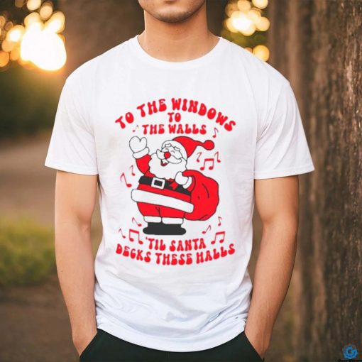 Santa to the windows to the walls ’til Santa decks these halls Christmas hoodie, sweater, longsleeve, shirt v-neck, t-shirt