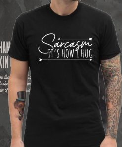 Sarcasm Sarcasm It’s How I Hug T Shirt