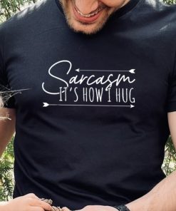 Sarcasm Sarcasm It’s How I Hug T Shirt