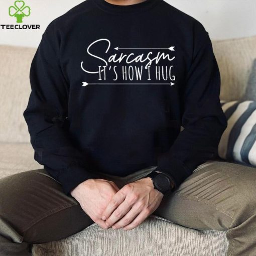 Sarcasm Sarcasm It’s How I Hug T Shirt