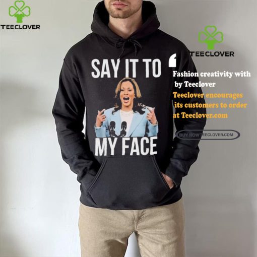 Say It To My Face Kamala Harris T hoodie, sweater, longsleeve, shirt v-neck, t-shirt