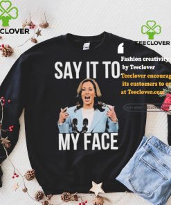 Say It To My Face Kamala Harris T hoodie, sweater, longsleeve, shirt v-neck, t-shirt