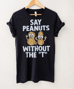 Say Peanuts Without The T, Funny Shirt