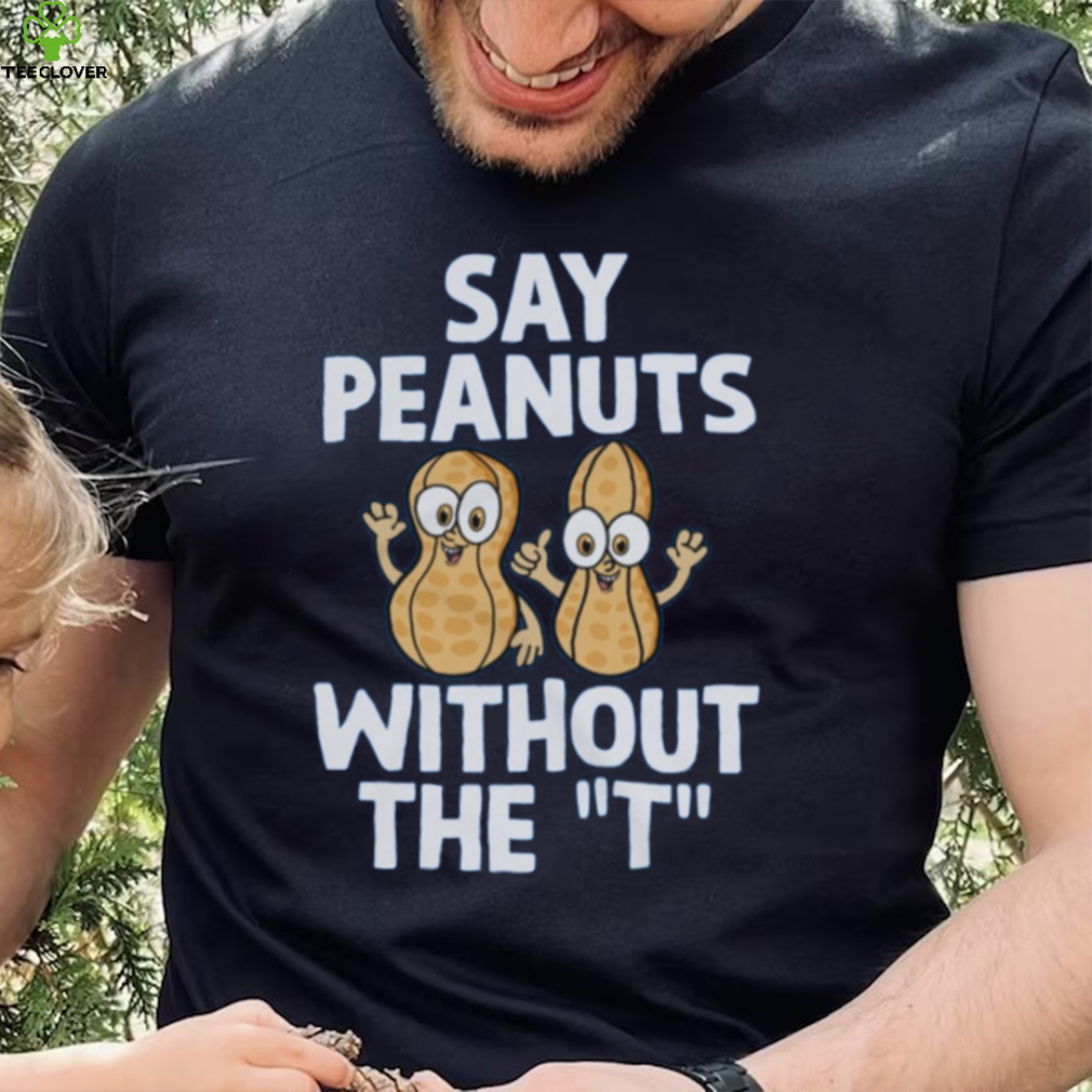 Say Peanuts Without The T, Funny Shirt Say Peanuts Without The T, Funny Shirt