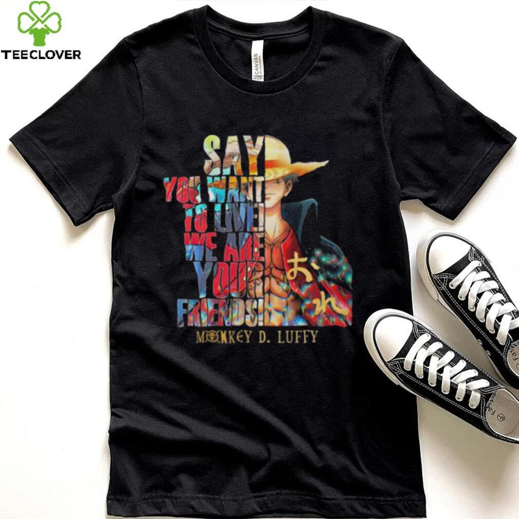 Say You want to live we are Your Friends Monkey D Luffy shirt Say You want to live we are Your Friends Monkey D Luffy shirt