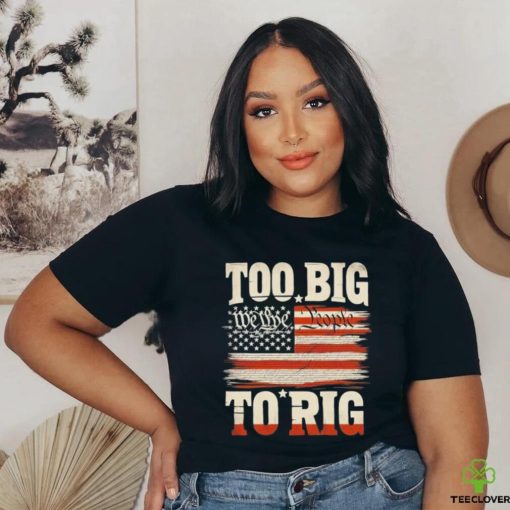 Saying Trump 2024 We The People Too Big To Rig T Shirt