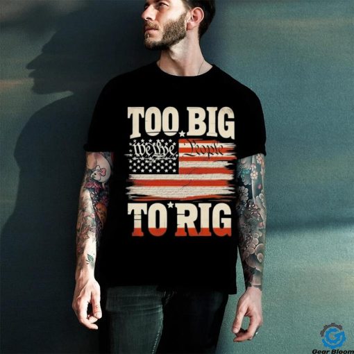 Saying Trump 2024 We The People Too Big To Rig T Shirt