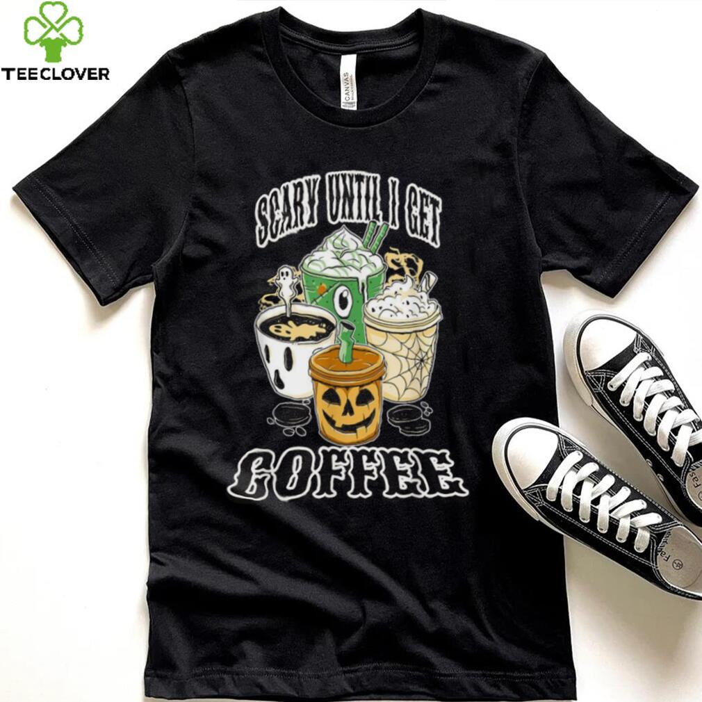 Scary Until I Get My Coffee Shirt