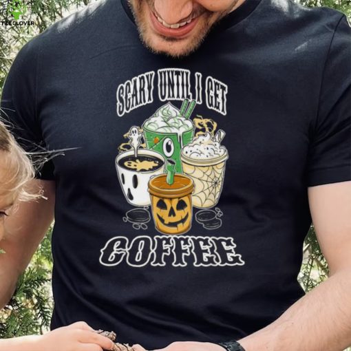Scary Until I Get My Coffee Shirt