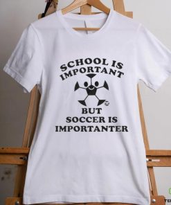 School Is Important But Soccer Is Importanter Shirt