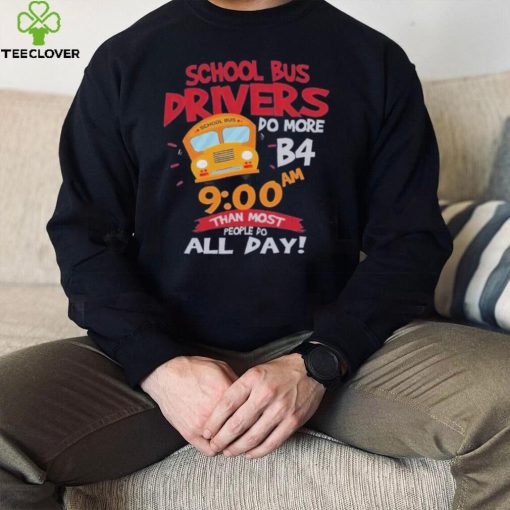 School bus drivers do more b4 9 00 am than most people do all day hoodie, sweater, longsleeve, shirt v-neck, t-shirt