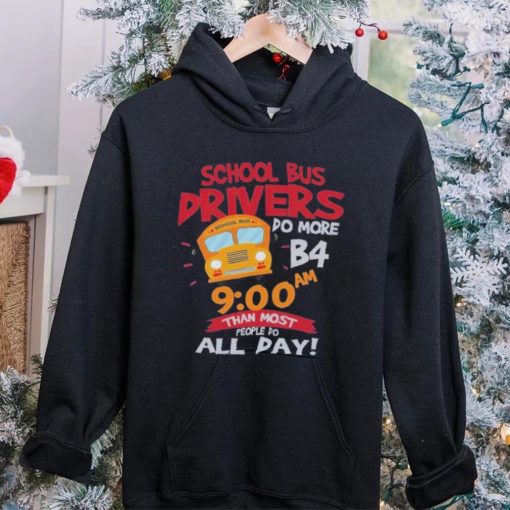 School bus drivers do more b4 9 00 am than most people do all day hoodie, sweater, longsleeve, shirt v-neck, t-shirt