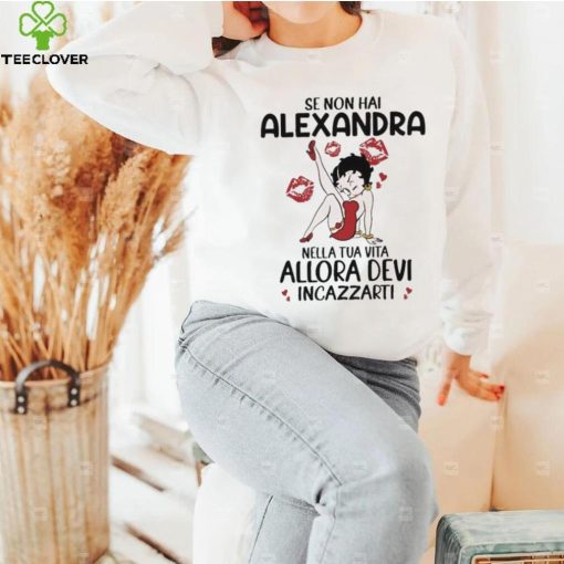 Se Non Hai Alexandra Nella Tua Vita Allora Devi Incazzarti Shirt