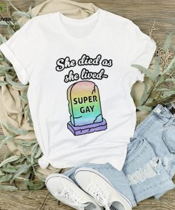 She Died As She Lived Super Gay hoodie, sweater, longsleeve, shirt v-neck, t-shirt