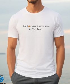 She Fucking Jumped Into Me You Twat Shirt 3 She Fucking Jumped Into Me You Twat Shirt