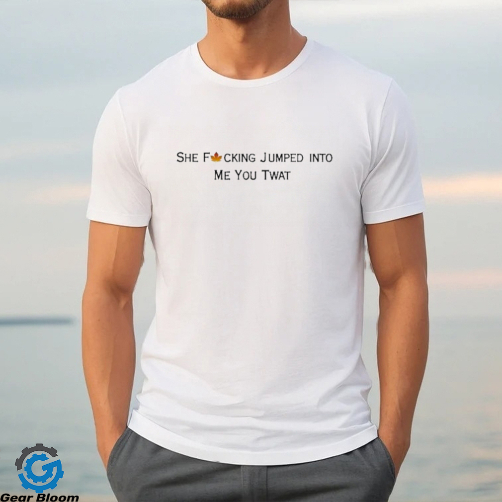 She Fucking Jumped Into Me You Twat Shirt She Fucking Jumped Into Me You Twat Shirt