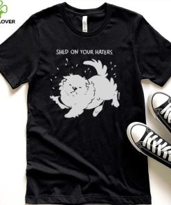 Shed on your haters T shirt 2 Shed on your haters T shirt