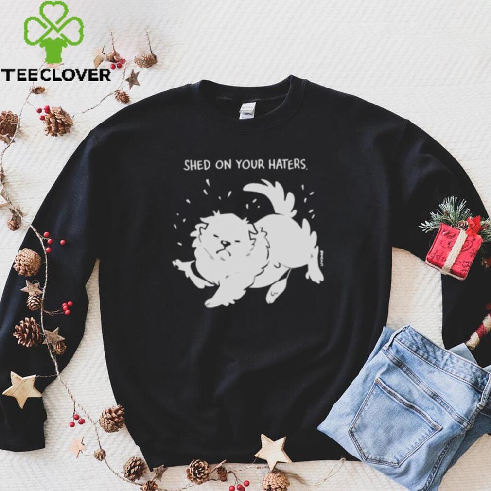 Shed on your haters T shirt Shed on your haters T shirt