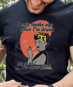 Shirts That Go Hard I Only Smoke Cigarettes When I’m Drunk My Secret I’m Always Drunk Shirts