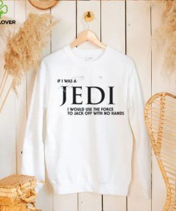 Shirts That Go Hard If I Was A Jedi I Would Use The Force To Jack Off With No Hands Shirts