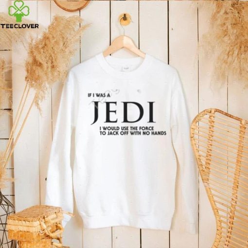 Shirts That Go Hard If I Was A Jedi I Would Use The Force To Jack Off With No Hands Shirts